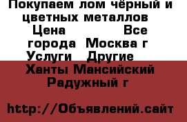 Покупаем лом чёрный и цветных металлов › Цена ­ 13 000 - Все города, Москва г. Услуги » Другие   . Ханты-Мансийский,Радужный г.